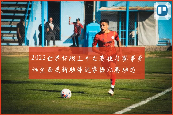 2022世界杯线上平台赛程与赛事资讯全面更新助球迷掌握比赛动态