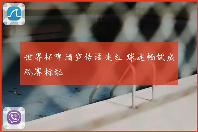 世界杯啤酒宣传语走红 球迷畅饮成观赛标配