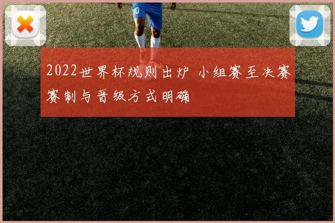 2022世界杯规则出炉 小组赛至决赛赛制与晋级方式明确