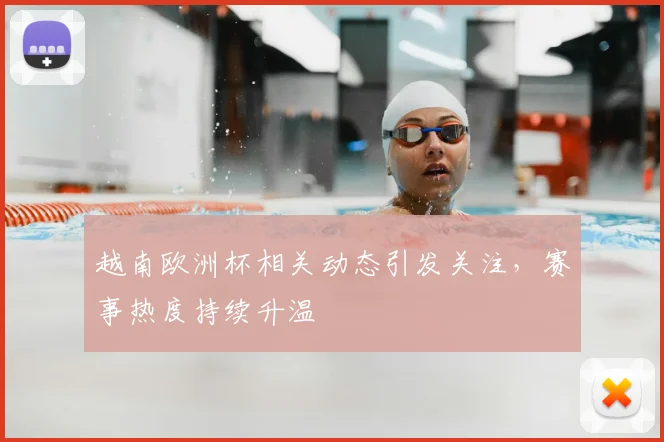 越南欧洲杯相关动态引发关注，赛事热度持续升温