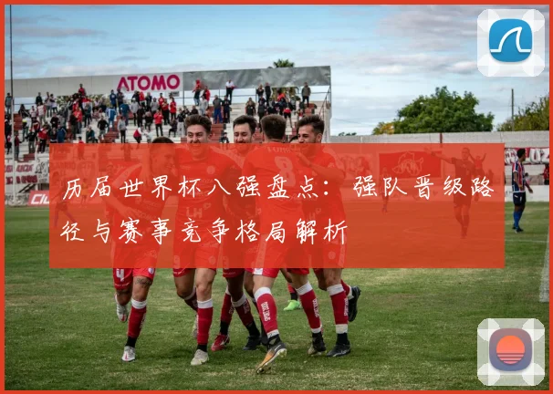 历届世界杯八强盘点：强队晋级路径与赛事竞争格局解析