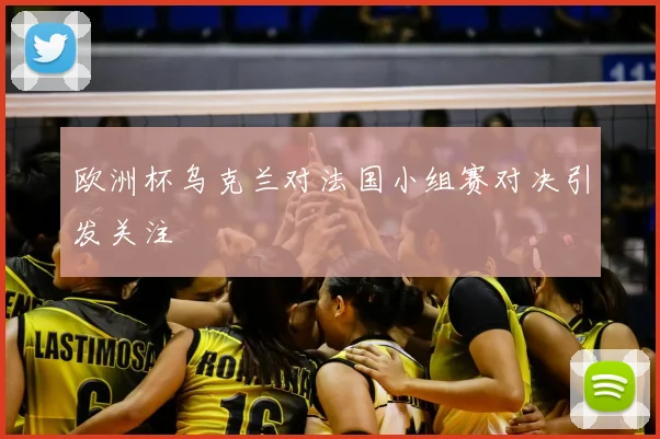 欧洲杯乌克兰对法国小组赛对决引发关注
