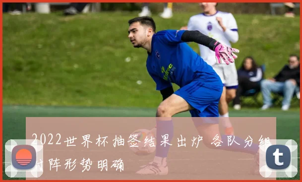 2022世界杯抽签结果出炉 各队分组对阵形势明确