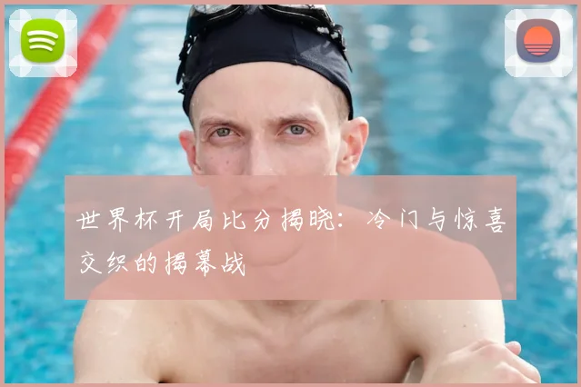 世界杯开局比分揭晓:冷门与惊喜交织的揭幕战