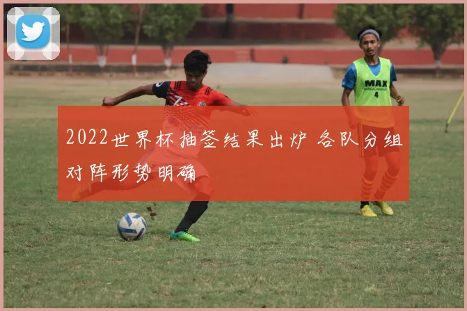 2022世界杯抽签结果出炉 各队分组对阵形势明确
