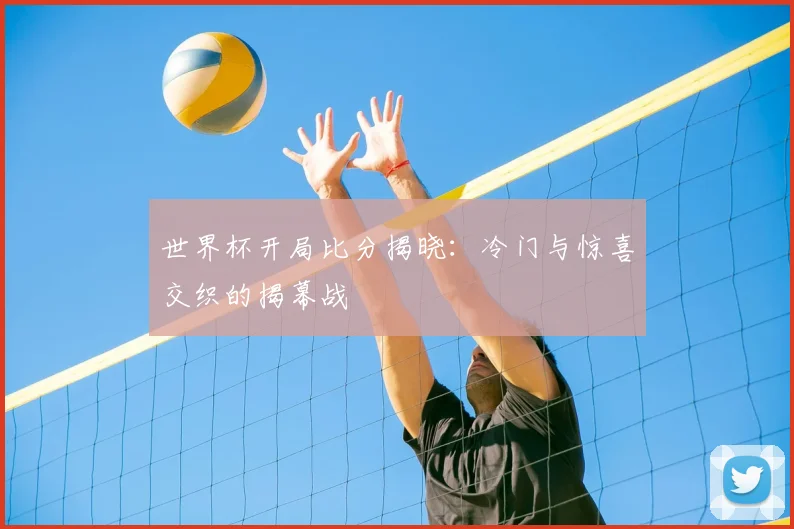 世界杯开局比分揭晓:冷门与惊喜交织的揭幕战