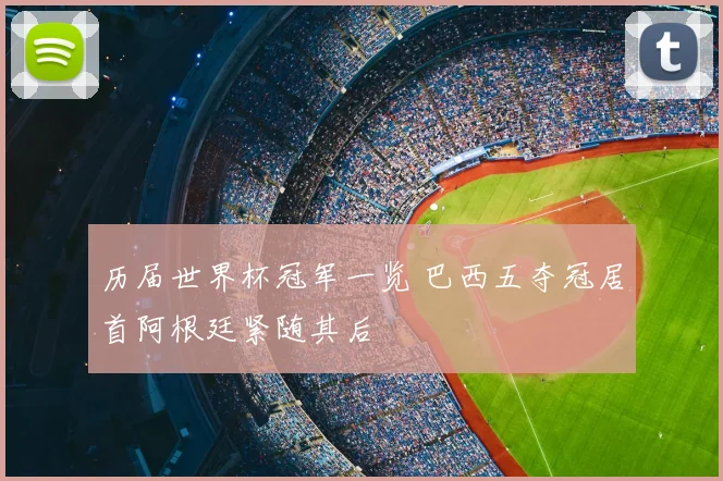 历届世界杯冠军一览 巴西五夺冠居首阿根廷紧随其后