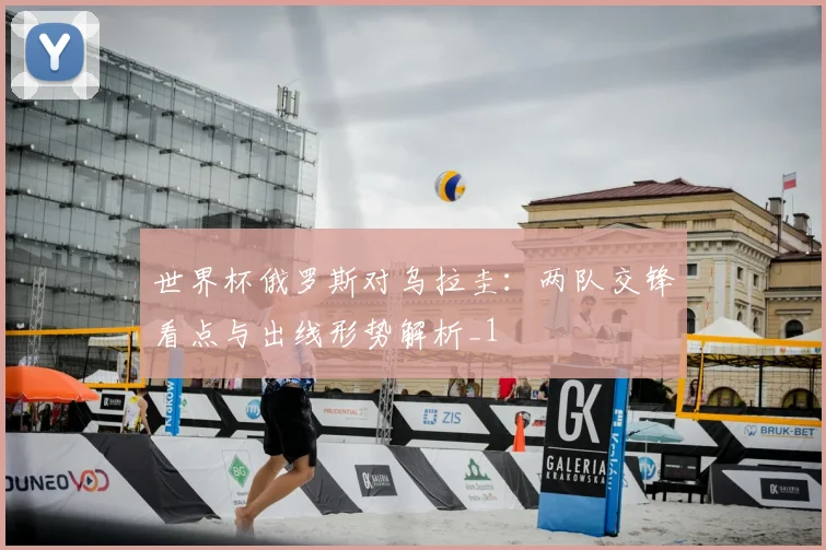 世界杯俄罗斯对乌拉圭:两队交锋看点与出线形势解析_1